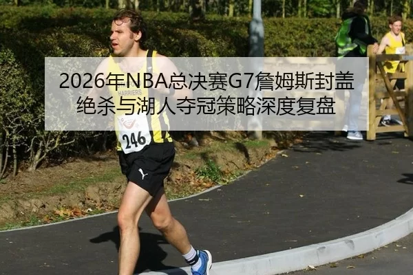 2026年NBA总决赛G7詹姆斯封盖绝杀与湖人夺冠策略深度复盘