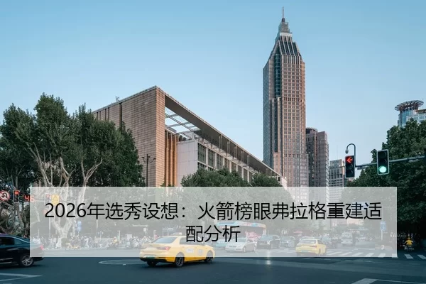 2026年选秀设想：火箭榜眼弗拉格重建适配分析