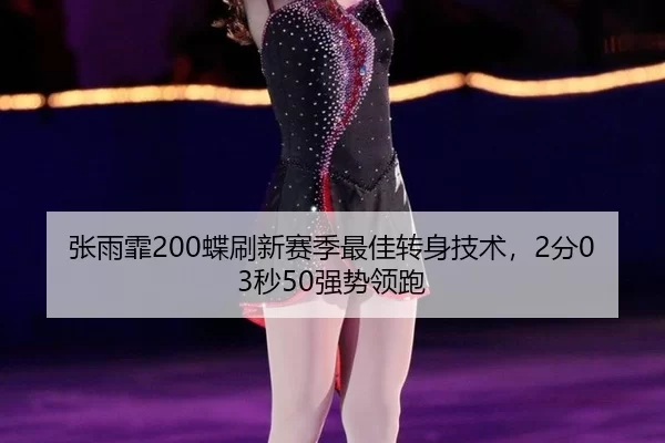 张雨霏200蝶刷新赛季最佳转身技术，2分03秒50强势领跑