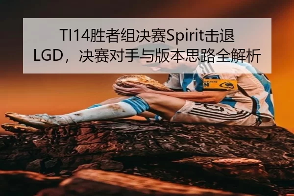 TI14胜者组决赛Spirit击退LGD，决赛对手与版本思路全解析