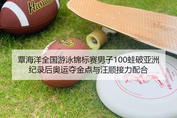 覃海洋全国游泳锦标赛男子100蛙破亚洲纪录后奥运夺金点与汪顺接力配合
