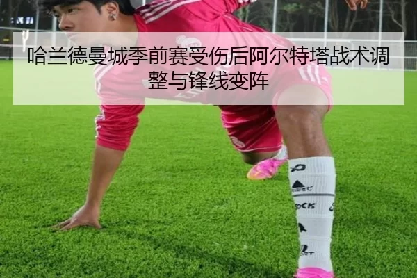 哈兰德曼城季前赛受伤后阿尔特塔战术调整与锋线变阵