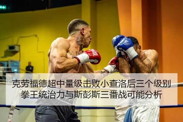克劳福德超中量级击败小查洛后三个级别拳王统治力与斯彭斯三番战可能分析