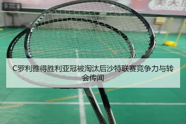 C罗利雅得胜利亚冠被淘汰后沙特联赛竞争力与转会传闻